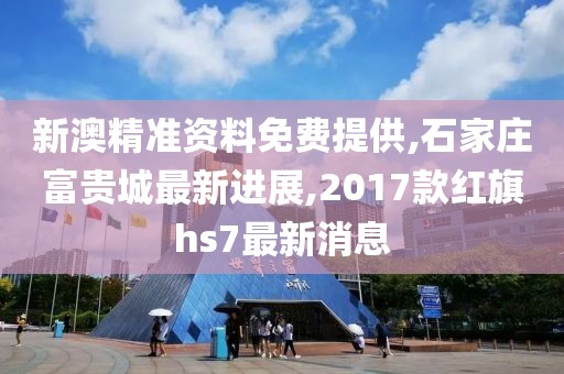 新澳精准资料免费提供,石家庄富贵城最新进展,2017款红旗hs7最新消息