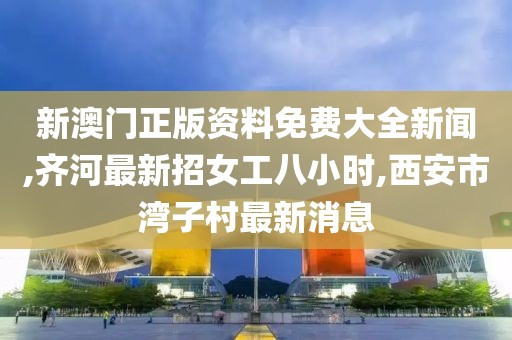 新澳门正版资料免费大全新闻,齐河最新招女工八小时,西安市湾子村最新消息