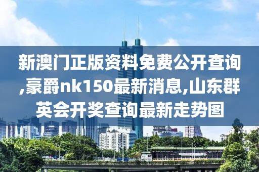 新澳门正版资料免费公开查询,豪爵nk150最新消息,山东群英会开奖查询最新走势图