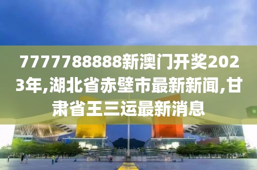 7777788888新澳门开奖2023年,湖北省赤壁市最新新闻,甘肃省王三运最新消息