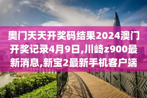 奥门天天开奖码结果2024澳门开奖记录4月9日,川崎z900最新消息,新宝2最新手机客户端