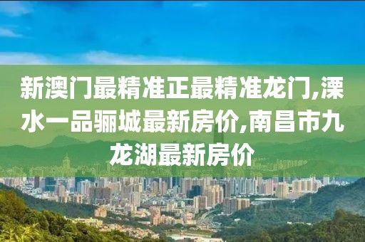 新澳门最精准正最精准龙门,溧水一品骊城最新房价,南昌市九龙湖最新房价