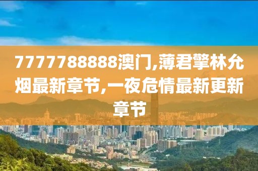 7777788888澳门,薄君擎林允烟最新章节,一夜危情最新更新章节