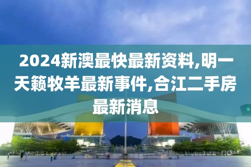 2024新澳最快最新资料,明一天籁牧羊最新事件,合江二手房最新消息