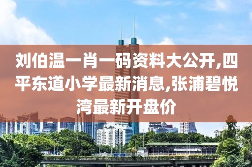 刘伯温一肖一码资料大公开,四平东道小学最新消息,张浦碧悦湾最新开盘价