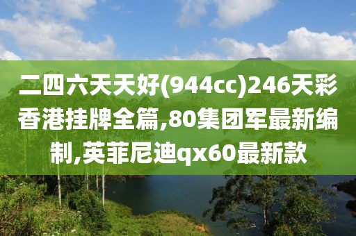 二四六天天好(944cc)246天彩香港挂牌全篇,80集团军最新编制,英菲尼迪qx60最新款