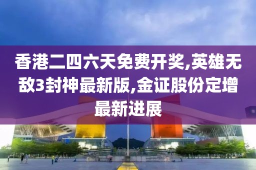 香港二四六天免费开奖,英雄无敌3封神最新版,金证股份定增最新进展