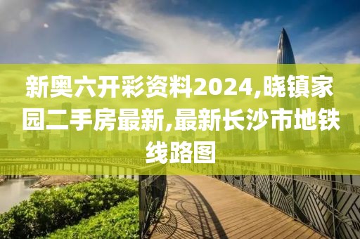 新奥六开彩资料2024,晓镇家园二手房最新,最新长沙市地铁线路图