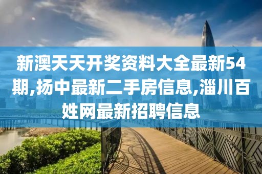新澳天天开奖资料大全最新54期,扬中最新二手房信息,淄川百姓网最新招聘信息