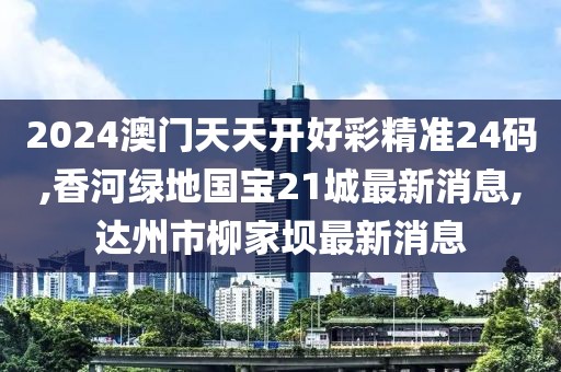 2024澳门天天开好彩精准24码,香河绿地国宝21城最新消息,达州市柳家坝最新消息