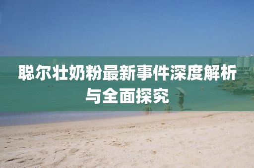 聪尔壮奶粉最新事件深度解析与全面探究