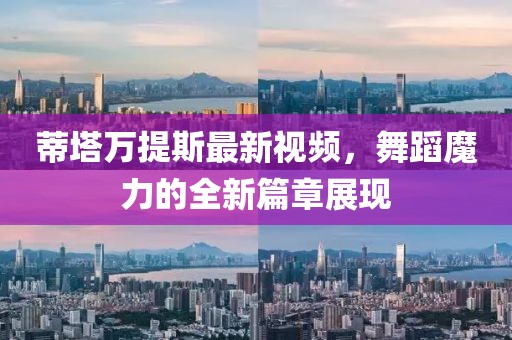 蒂塔万提斯最新视频，舞蹈魔力的全新篇章展现