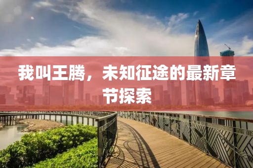 我叫王腾，未知征途的最新章节探索