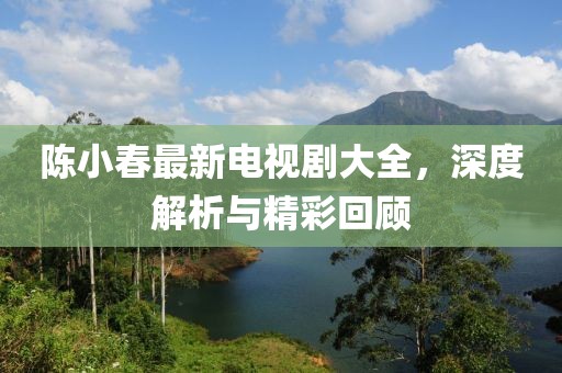 陈小春最新电视剧大全，深度解析与精彩回顾
