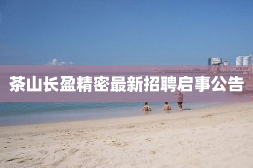 茶山长盈精密最新招聘启事公告