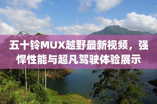 五十铃MUX越野最新视频，强悍性能与超凡驾驶体验展示