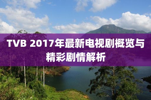 TVB 2017年最新电视剧概览与精彩剧情解析