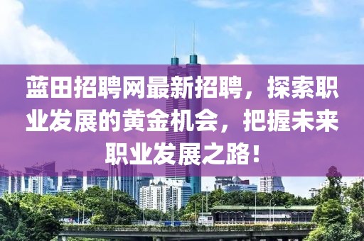蓝田招聘网最新招聘，探索职业发展的黄金机会，把握未来职业发展之路！