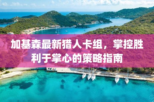 加基森最新猎人卡组，掌控胜利于掌心的策略指南