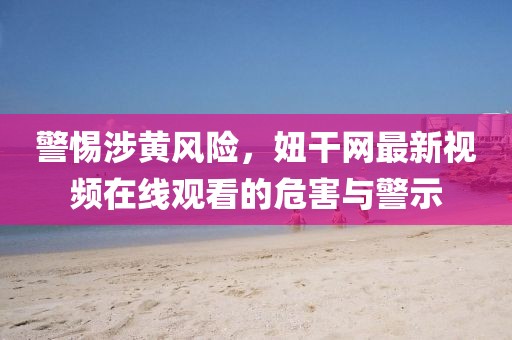 警惕涉黄风险，妞干网最新视频在线观看的危害与警示
