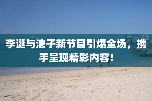 李诞与池子新节目引爆全场，携手呈现精彩内容！