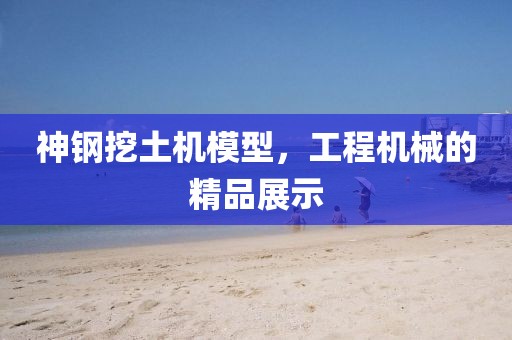 神钢挖土机模型，工程机械的精品展示