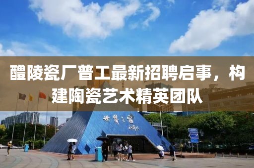 醴陵瓷厂普工最新招聘启事，构建陶瓷艺术精英团队