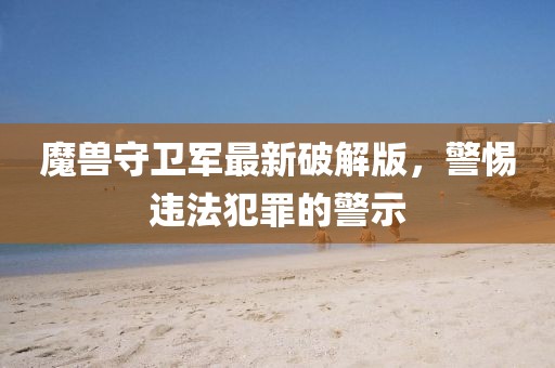 魔兽守卫军最新破解版，警惕违法犯罪的警示