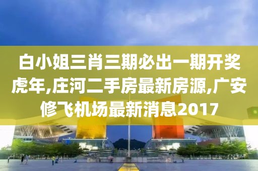 白小姐三肖三期必出一期开奖虎年,庄河二手房最新房源,广安修飞机场最新消息2017