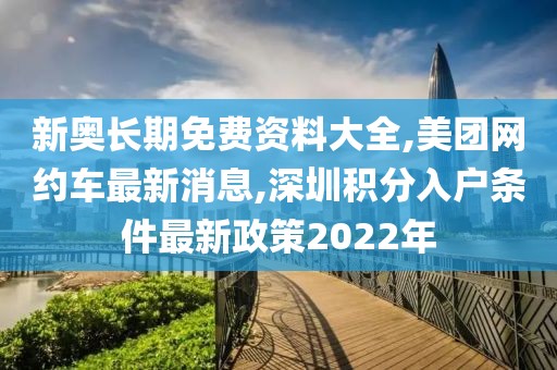 新奥长期免费资料大全,美团网约车最新消息,深圳积分入户条件最新政策2022年