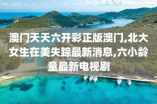 澳门天天六开彩正版澳门,北大女生在美失踪最新消息,六小龄童最新电视剧