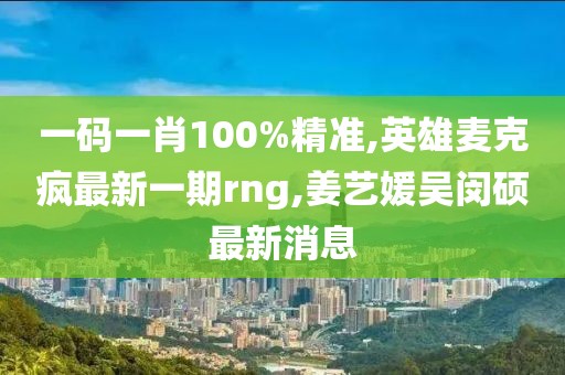 一码一肖100%精准,英雄麦克疯最新一期rng,姜艺媛吴闵硕最新消息