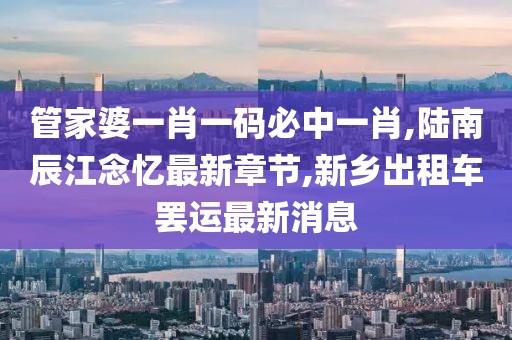 管家婆一肖一码必中一肖,陆南辰江念忆最新章节,新乡出租车罢运最新消息