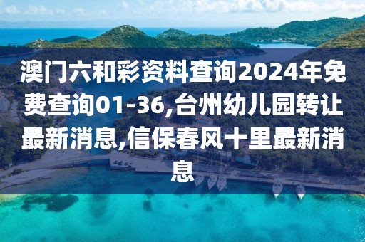 澳门六和彩资料查询2024年免费查询01-36,台州幼儿园转让最新消息,信保春风十里最新消息