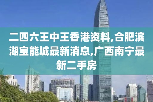 二四六王中王香港资料,合肥滨湖宝能城最新消息,广西南宁最新二手房