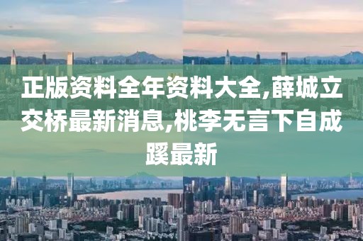正版资料全年资料大全,薛城立交桥最新消息,桃李无言下自成蹊最新