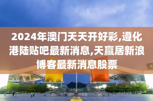 2024年澳门天天开好彩,遵化港陆贴吧最新消息,天赢居新浪博客最新消息股票