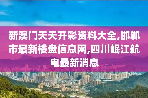 新澳门天天开彩资料大全,邯郸市最新楼盘信息网,四川岷江航电最新消息