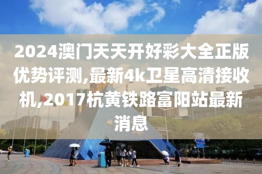 2024澳门天天开好彩大全正版优势评测,最新4k卫星高清接收机,2017杭黄铁路富阳站最新消息