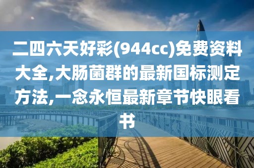 二四六天好彩(944cc)免费资料大全,大肠菌群的最新国标测定方法,一念永恒最新章节快眼看书