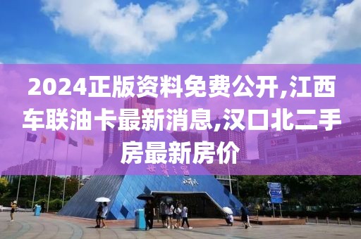 2024正版资料免费公开,江西车联油卡最新消息,汉口北二手房最新房价