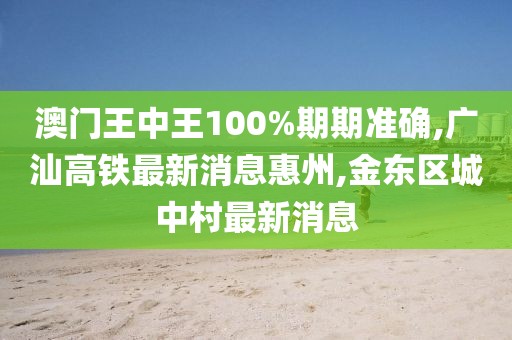 澳门王中王100%期期准确,广汕高铁最新消息惠州,金东区城中村最新消息