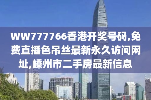 WW777766香港开奖号码,免费直播色吊丝最新永久访问网址,嵊州市二手房最新信息