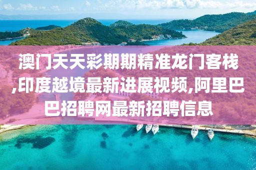 澳门天天彩期期精准龙门客栈,印度越境最新进展视频,阿里巴巴招聘网最新招聘信息