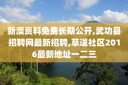 新澳资料免费长期公开,武功县招聘网最新招聘,草遛社区2016最新地址一二三