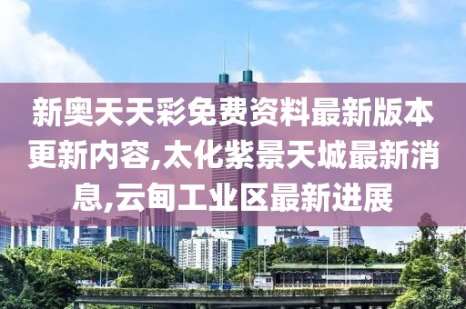 新奥天天彩免费资料最新版本更新内容,太化紫景天城最新消息,云甸工业区最新进展
