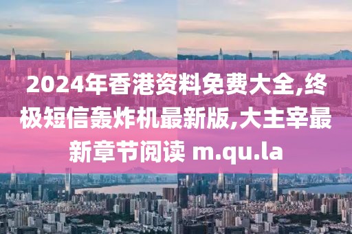 2024年香港资料免费大全,终极短信轰炸机最新版,大主宰最新章节阅读 m.qu.la