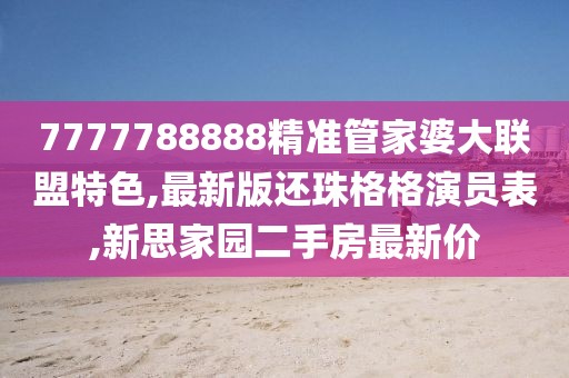 7777788888精准管家婆大联盟特色,最新版还珠格格演员表,新思家园二手房最新价