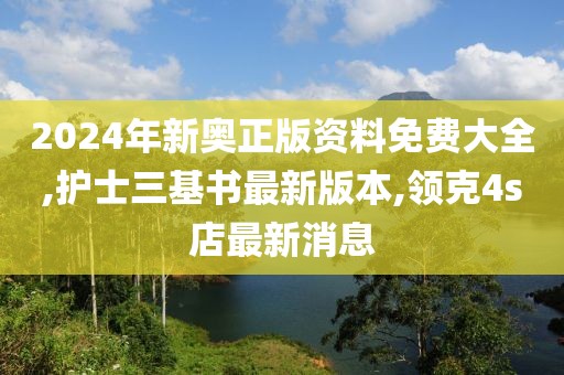 2024年新奥正版资料免费大全,护士三基书最新版本,领克4s店最新消息