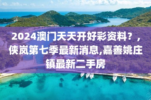 2024澳门天天开好彩资料？,侠岚第七季最新消息,嘉善姚庄镇最新二手房